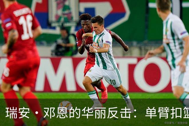 瑞安·邓恩的华丽反击：单臂扣篮展现卓越身手